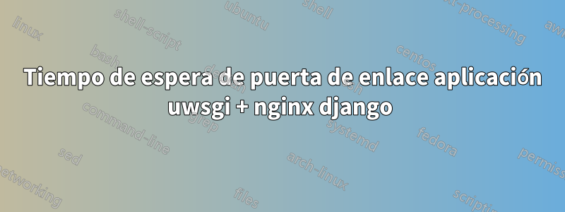 504 Tiempo de espera de puerta de enlace aplicación uwsgi + nginx django