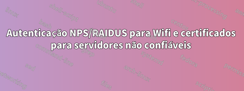 Autenticação NPS/RAIDUS para Wifi e certificados para servidores não confiáveis