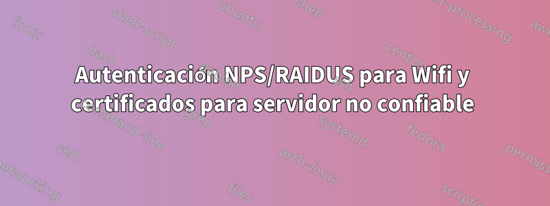 Autenticación NPS/RAIDUS para Wifi y certificados para servidor no confiable