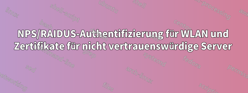 NPS/RAIDUS-Authentifizierung für WLAN und Zertifikate für nicht vertrauenswürdige Server