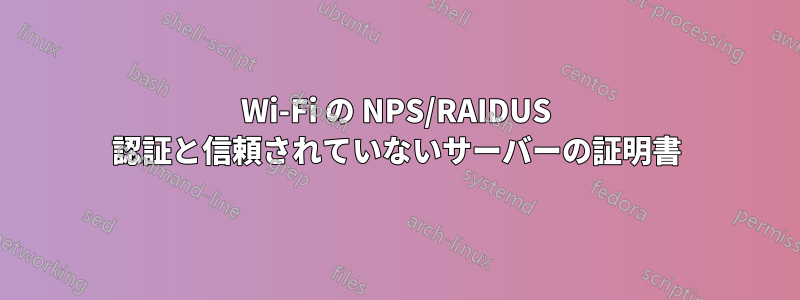 Wi-Fi の NPS/RAIDUS 認証と信頼されていないサーバーの証明書