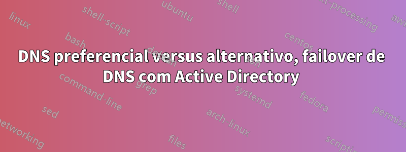 DNS preferencial versus alternativo, failover de DNS com Active Directory