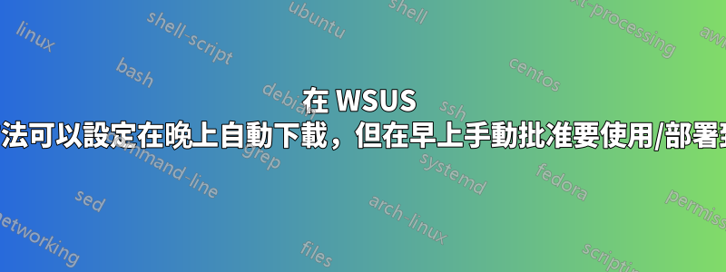 在 WSUS 中，有沒有一種方法可以設定在晚上自動下載，但在早上手動批准要使用/部署到客戶端的更新？