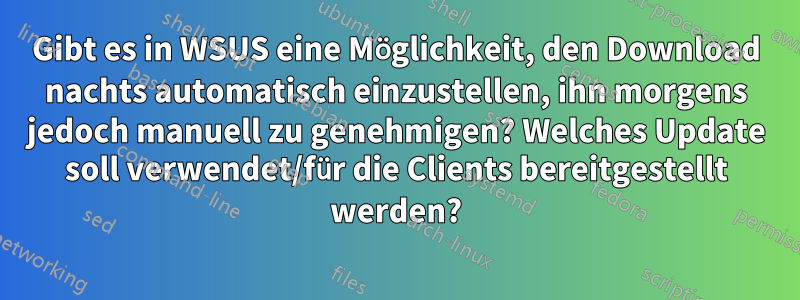 Gibt es in WSUS eine Möglichkeit, den Download nachts automatisch einzustellen, ihn morgens jedoch manuell zu genehmigen? Welches Update soll verwendet/für die Clients bereitgestellt werden?