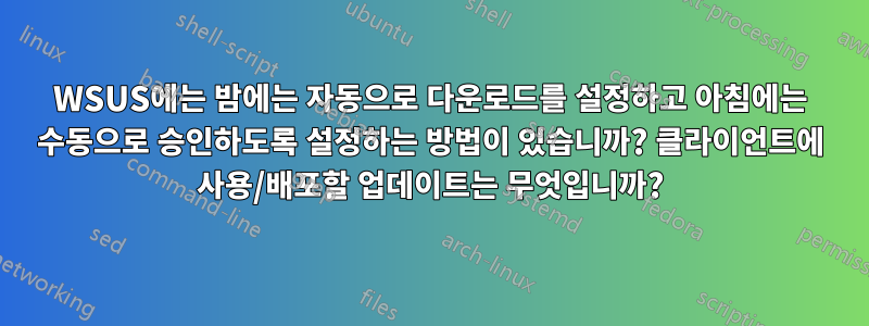 WSUS에는 밤에는 자동으로 다운로드를 설정하고 아침에는 수동으로 승인하도록 설정하는 방법이 있습니까? 클라이언트에 사용/배포할 업데이트는 무엇입니까?