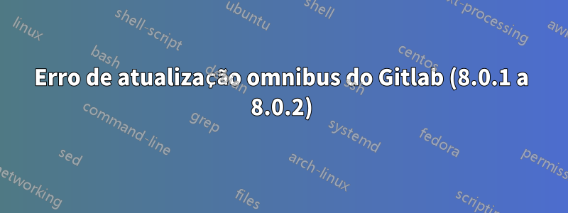 Erro de atualização omnibus do Gitlab (8.0.1 a 8.0.2)