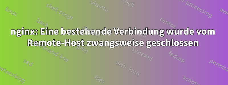 nginx: Eine bestehende Verbindung wurde vom Remote-Host zwangsweise geschlossen