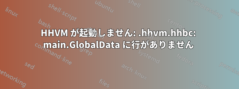 HHVM が起動しません: .hhvm.hhbc: main.GlobalData に行がありません