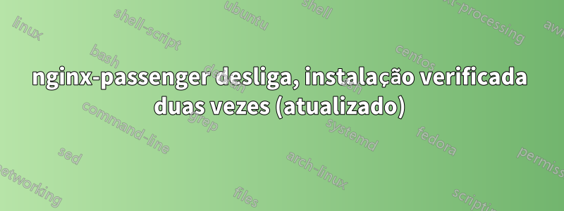 nginx-passenger desliga, instalação verificada duas vezes (atualizado)