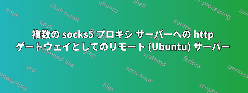 複数の socks5 プロキシ サーバーへの http ゲートウェイとしてのリモート (Ubuntu) サーバー