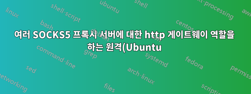 여러 SOCKS5 프록시 서버에 대한 http 게이트웨이 역할을 하는 원격(Ubuntu) 서버
