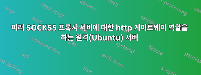 여러 SOCKS5 프록시 서버에 대한 http 게이트웨이 역할을 하는 원격(Ubuntu) 서버