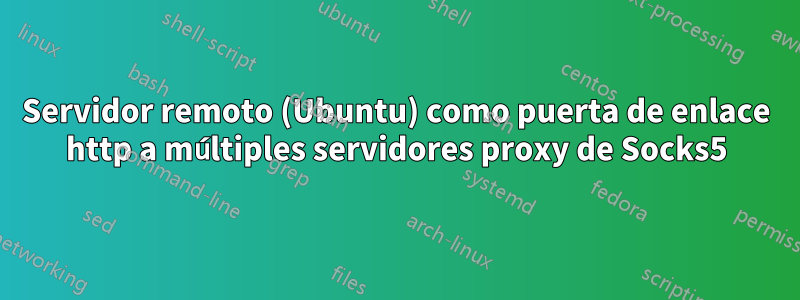 Servidor remoto (Ubuntu) como puerta de enlace http a múltiples servidores proxy de Socks5