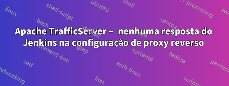 Apache TrafficServer – nenhuma resposta do Jenkins na configuração de proxy reverso