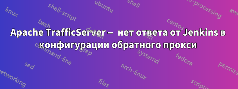 Apache TrafficServer — нет ответа от Jenkins в конфигурации обратного прокси