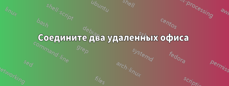 Соедините два удаленных офиса