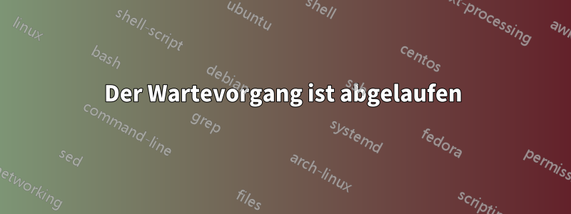 Der Wartevorgang ist abgelaufen