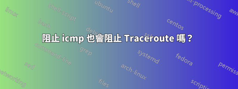 阻止 icmp 也會阻止 Traceroute 嗎？