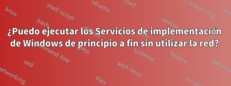 ¿Puedo ejecutar los Servicios de implementación de Windows de principio a fin sin utilizar la red?