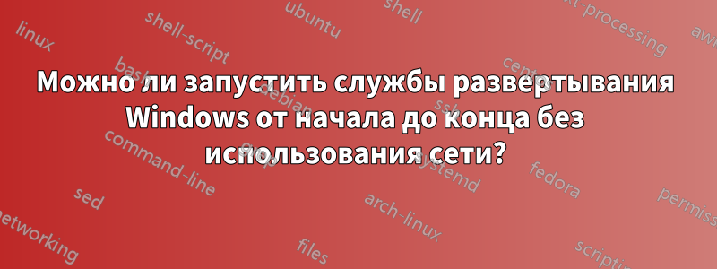 Можно ли запустить службы развертывания Windows от начала до конца без использования сети?