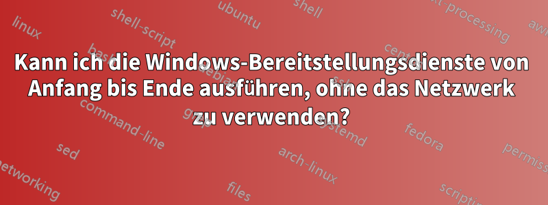 Kann ich die Windows-Bereitstellungsdienste von Anfang bis Ende ausführen, ohne das Netzwerk zu verwenden?