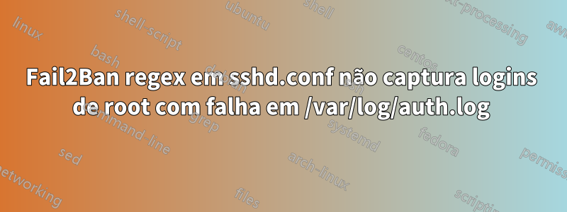 Fail2Ban regex em sshd.conf não captura logins de root com falha em /var/log/auth.log