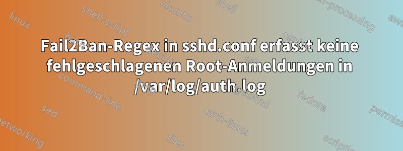 Fail2Ban-Regex in sshd.conf erfasst keine fehlgeschlagenen Root-Anmeldungen in /var/log/auth.log