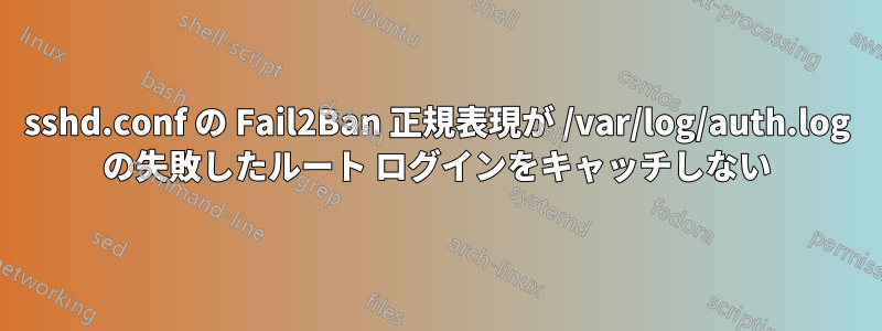 sshd.conf の Fail2Ban 正規表現が /var/log/auth.log の失敗したルート ログインをキャッチしない