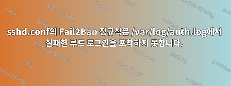 sshd.conf의 Fail2Ban 정규식은 /var/log/auth.log에서 실패한 루트 로그인을 포착하지 못합니다.