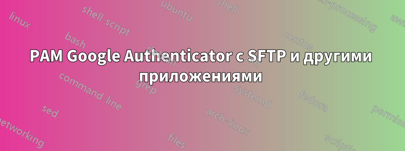 PAM Google Authenticator с SFTP и другими приложениями