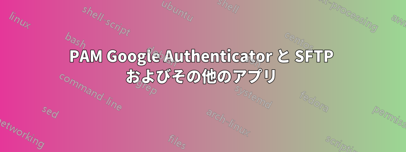 PAM Google Authenticator と SFTP およびその他のアプリ