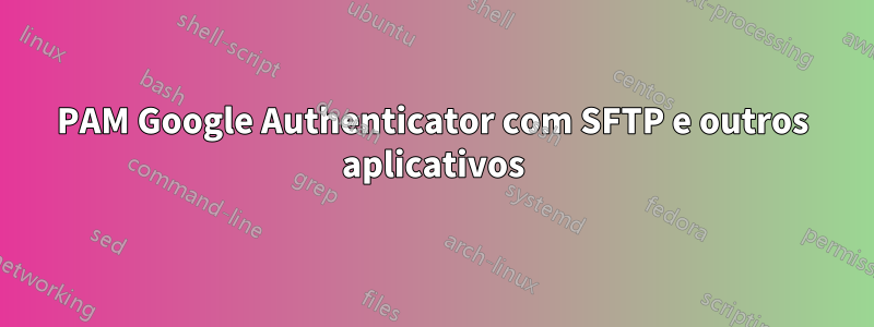 PAM Google Authenticator com SFTP e outros aplicativos