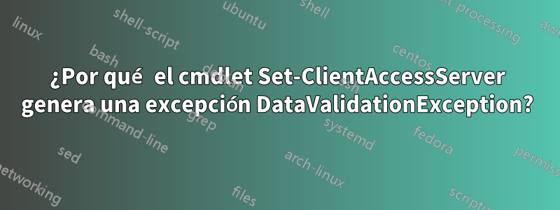 ¿Por qué el cmdlet Set-ClientAccessServer genera una excepción DataValidationException?