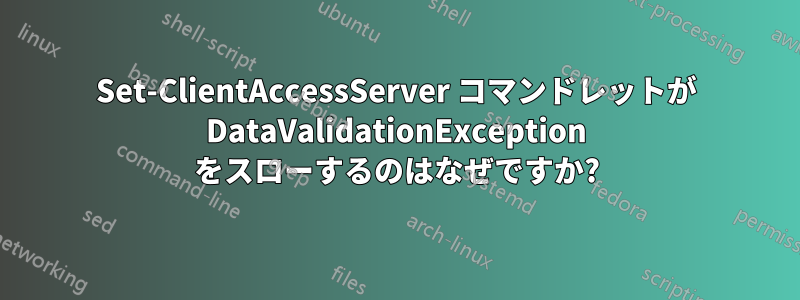 Set-ClientAccessServer コマンドレットが DataValidationException をスローするのはなぜですか?