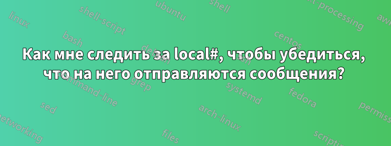 Как мне следить за local#, чтобы убедиться, что на него отправляются сообщения?