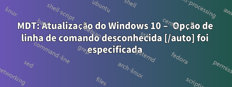 MDT: Atualização do Windows 10 – Opção de linha de comando desconhecida [/auto] foi especificada