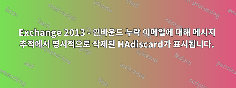 Exchange 2013 - 인바운드 누락 이메일에 대해 메시지 추적에서 명시적으로 삭제된 HAdiscard가 표시됩니다.