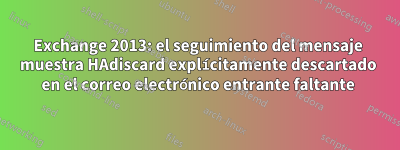 Exchange 2013: el seguimiento del mensaje muestra HAdiscard explícitamente descartado en el correo electrónico entrante faltante