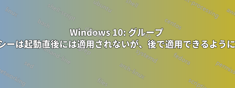 Windows 10: グループ ポリシーは起動直後には適用されないが、後で適用できるようになる