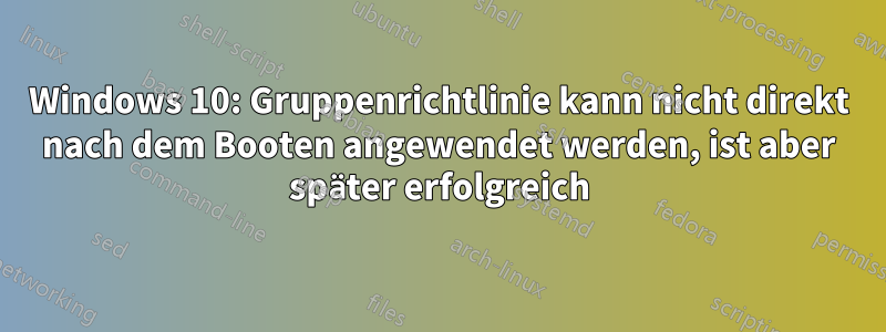 Windows 10: Gruppenrichtlinie kann nicht direkt nach dem Booten angewendet werden, ist aber später erfolgreich