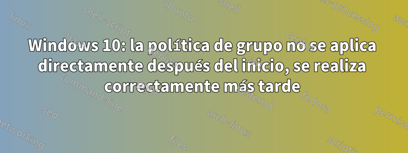 Windows 10: la política de grupo no se aplica directamente después del inicio, se realiza correctamente más tarde