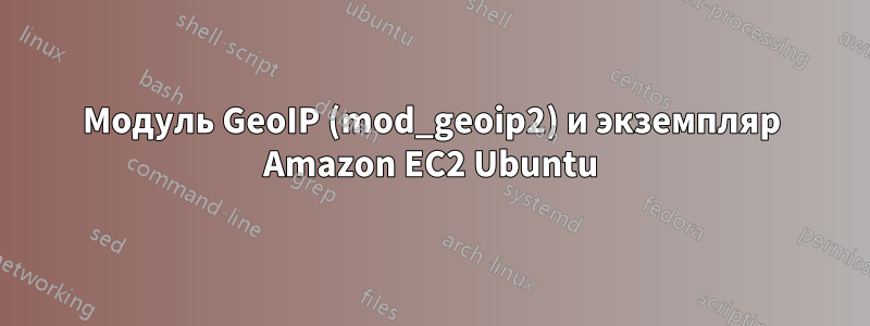 Модуль GeoIP (mod_geoip2) и экземпляр Amazon EC2 Ubuntu