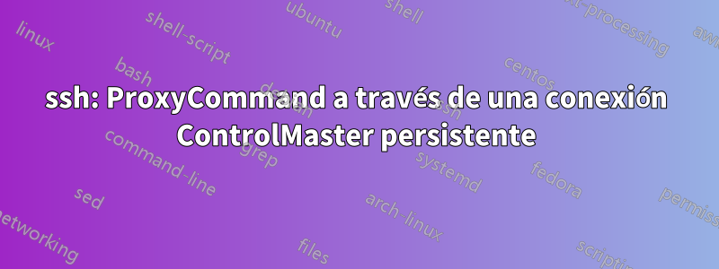 ssh: ProxyCommand a través de una conexión ControlMaster persistente