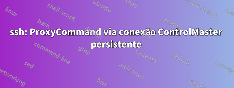 ssh: ProxyCommand via conexão ControlMaster persistente