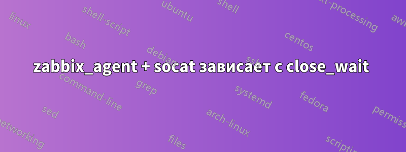 zabbix_agent + socat зависает с close_wait