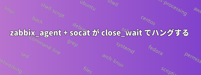 zabbix_agent + socat が close_wait でハングする