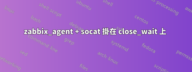 zabbix_agent + socat 掛在 close_wait 上