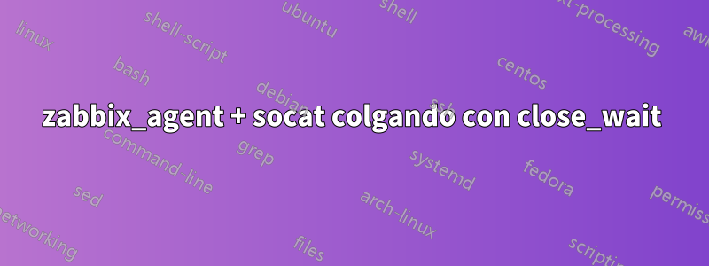 zabbix_agent + socat colgando con close_wait