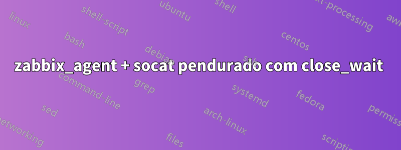 zabbix_agent + socat pendurado com close_wait