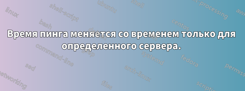 Время пинга меняется со временем только для определенного сервера.